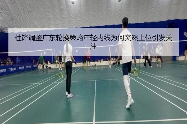 杜锋调整广东轮换策略年轻内线为何突然上位引发关注
