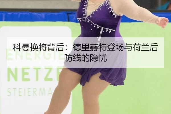 科曼换将背后：德里赫特登场与荷兰后防线的隐忧